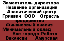 Заместитель директора › Название организации ­ Аналитический центр Гринвич, ООО › Отрасль предприятия ­ Финансовый анализ › Минимальный оклад ­ 50 000 - Все города Работа » Вакансии   . Амурская обл.,Архаринский р-н